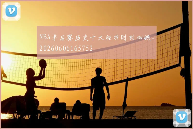 NBA季后赛历史十大经典时刻回顾_20260606165752