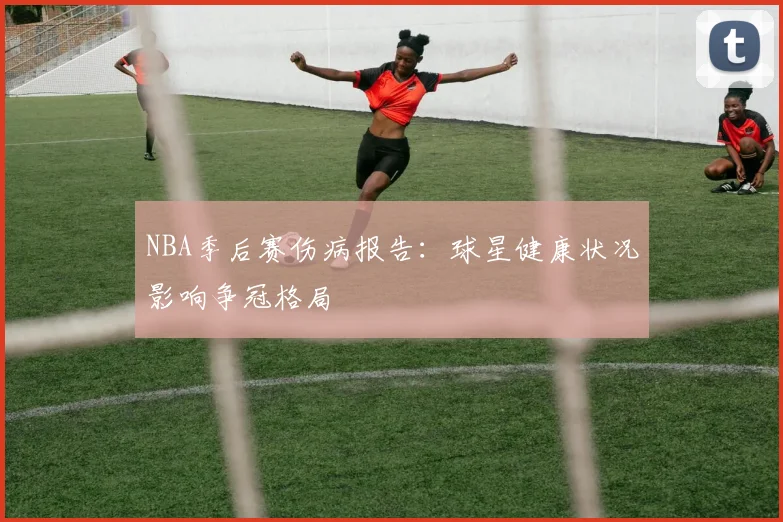 NBA季后赛伤病报告：球星健康状况影响争冠格局