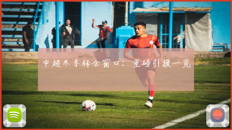 中超冬季转会窗口:重磅引援一览