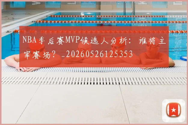NBA季后赛MVP候选人分析：谁将主宰赛场？_20260526125353