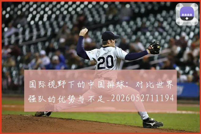 国际视野下的中国排球:对比世界强队的优势与不足_20260527111947