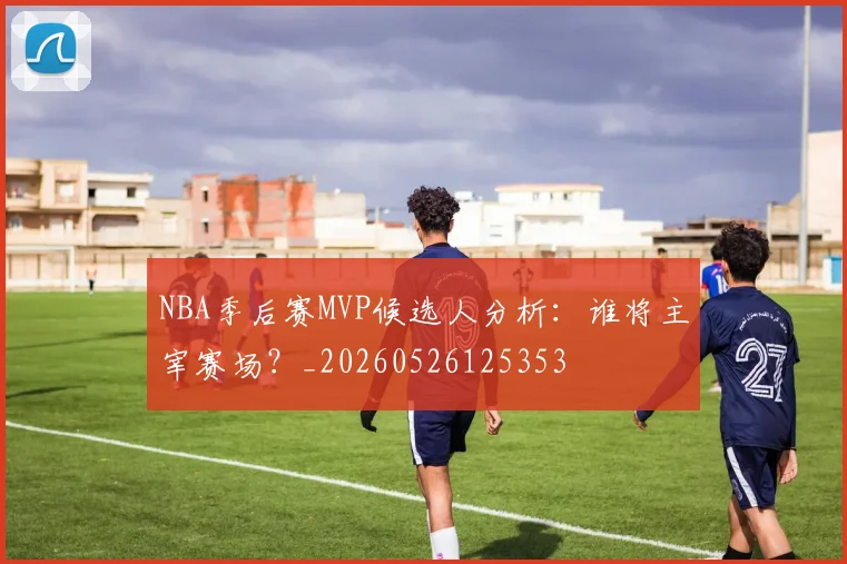 NBA季后赛MVP候选人分析：谁将主宰赛场？_20260526125353