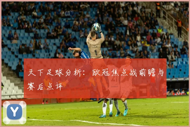 天下足球分析:欧冠焦点战前瞻与赛后点评