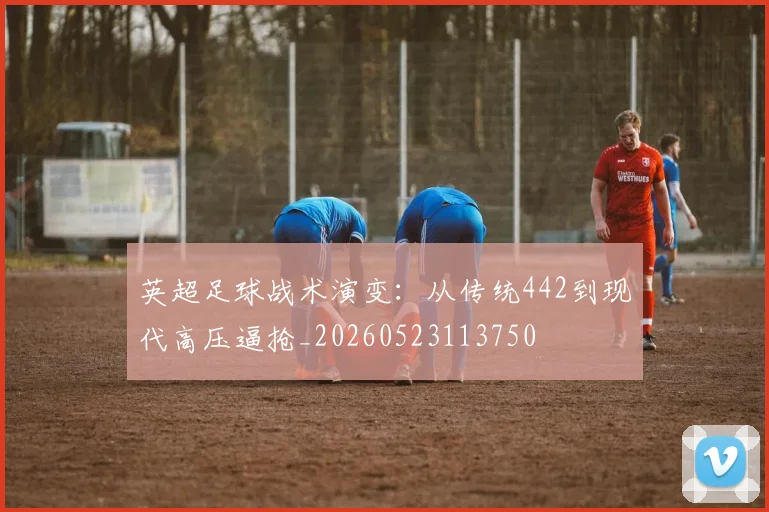英超足球战术演变：从传统442到现代高压逼抢_20260523113750