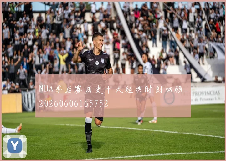 NBA季后赛历史十大经典时刻回顾_20260606165752