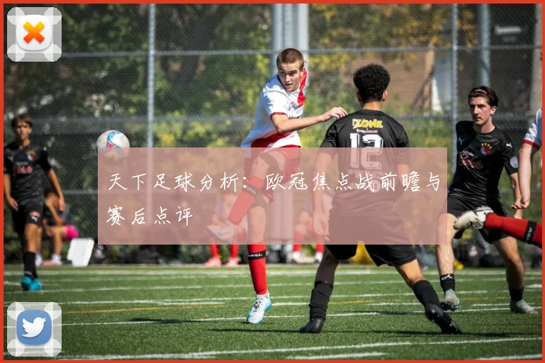 天下足球分析：欧冠焦点战前瞻与赛后点评