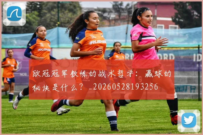 欧冠冠军教练的战术哲学：赢球的秘诀是什么？_20260528193256