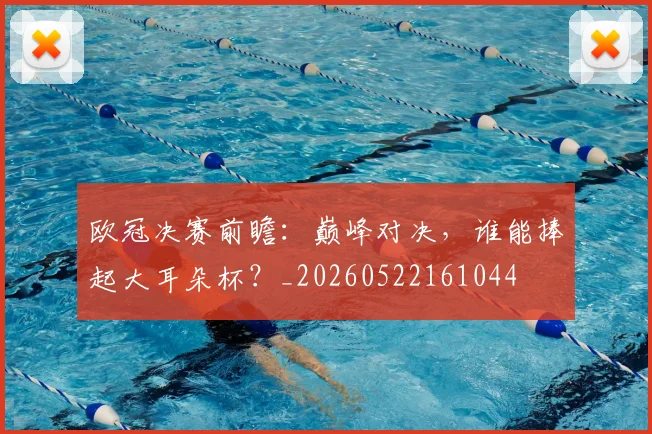 欧冠决赛前瞻：巅峰对决，谁能捧起大耳朵杯？_20260522161044