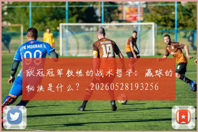 欧冠冠军教练的战术哲学：赢球的秘诀是什么？_20260528193256